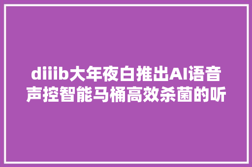 diiib大年夜白推出AI语音声控智能马桶高效杀菌的听话马桶