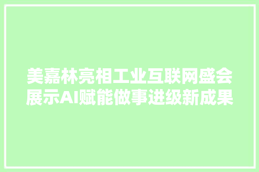 美嘉林亮相工业互联网盛会展示AI赋能做事进级新成果