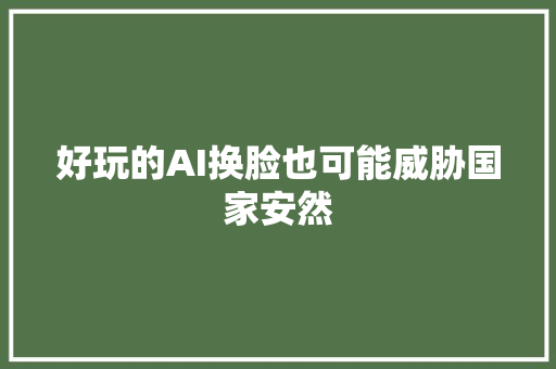 好玩的AI换脸也可能威胁国家安然