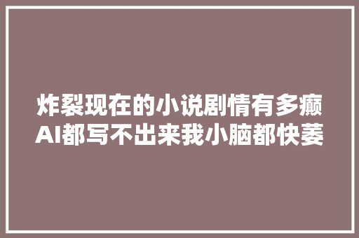 炸裂现在的小说剧情有多癫AI都写不出来我小脑都快萎缩了