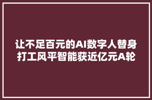 让不足百元的AI数字人替身打工风平智能获近亿元A轮系列融资  36氪首发