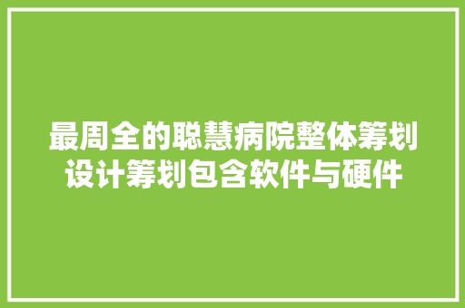 最周全的聪慧病院整体筹划设计筹划包含软件与硬件