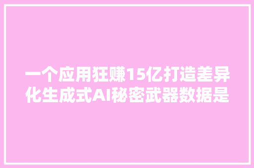 一个应用狂赚15亿打造差异化生成式AI秘密武器数据是关键