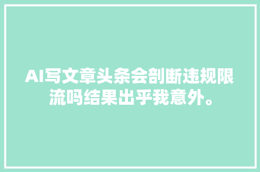 AI写文章头条会剖断违规限流吗结果出乎我意外。