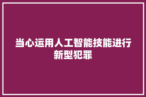 当心运用人工智能技能进行新型犯罪