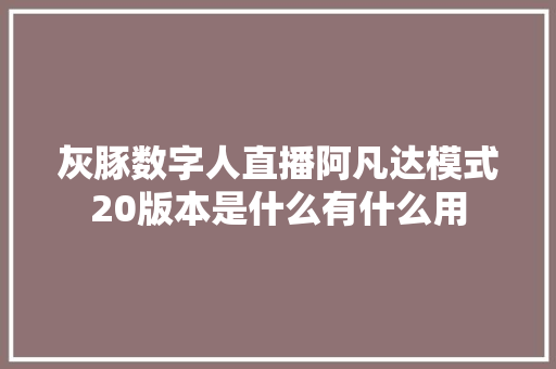 灰豚数字人直播阿凡达模式20版本是什么有什么用