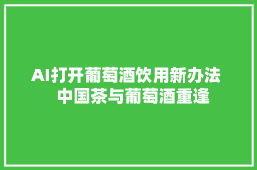 AI打开葡萄酒饮用新办法   中国茶与葡萄酒重逢