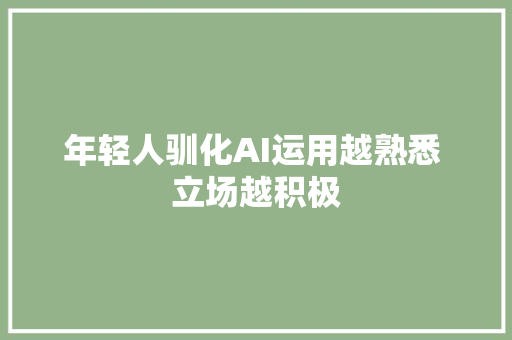 年轻人驯化AI运用越熟悉 立场越积极