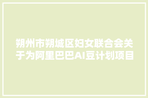 朔州市朔城区妇女联合会关于为阿里巴巴AI豆计划项目招募人工智能数据标注员的通知书记