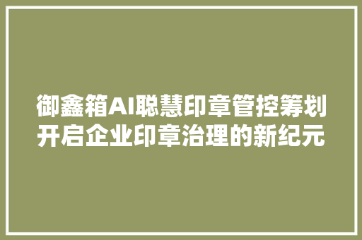 御鑫箱AI聪慧印章管控筹划开启企业印章治理的新纪元