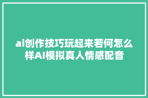 ai创作技巧玩起来若何怎么样AI模拟真人情感配音