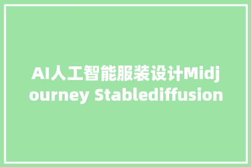 AI人工智能服装设计Midjourney Stablediffusion人工智能作图