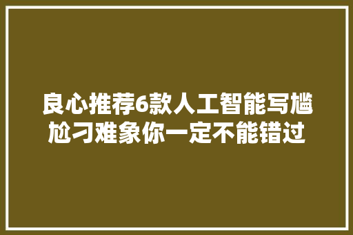 良心推荐6款人工智能写尴尬刁难象你一定不能错过