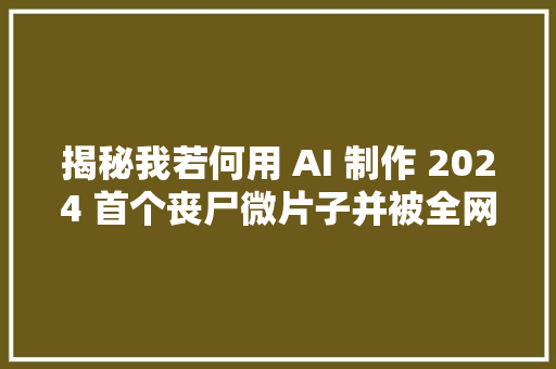 揭秘我若何用 AI 制作 2024 首个丧尸微片子并被全网 10 万人围不雅观