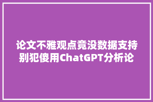 论文不雅观点竟没数据支持别犯傻用ChatGPT分析论文数据