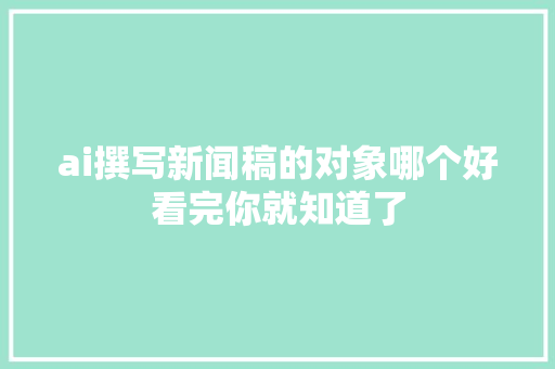 ai撰写新闻稿的对象哪个好看完你就知道了