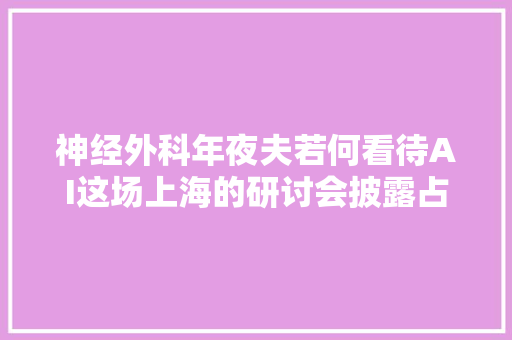 神经外科年夜夫若何看待AI这场上海的研讨会披露占领脑病七大年夜进展