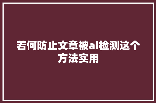 若何防止文章被ai检测这个方法实用