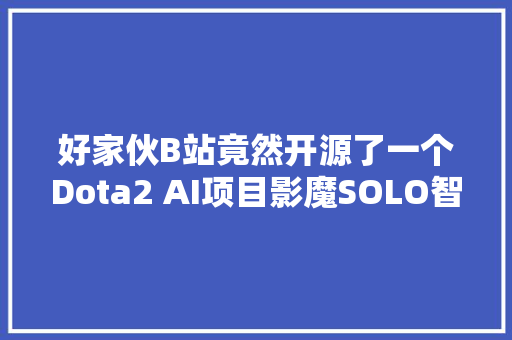 好家伙B站竟然开源了一个Dota2 AI项目影魔SOLO智能体