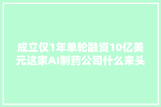 成立仅1年单轮融资10亿美元这家AI制药公司什么来头