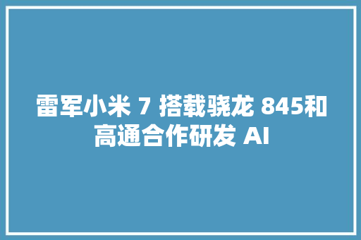 雷军小米 7 搭载骁龙 845和高通合作研发 AI