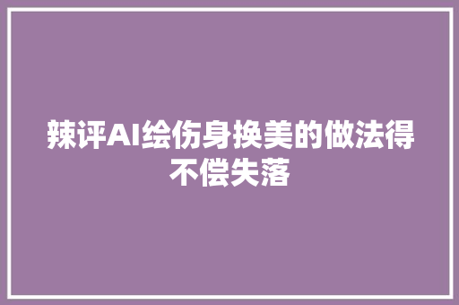 辣评AI绘伤身换美的做法得不偿失落