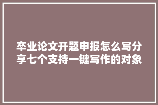 卒业论文开题申报怎么写分享七个支持一键写作的对象