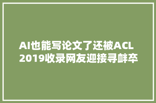 AI也能写论文了还被ACL 2019收录网友迎接寻衅卒业查重