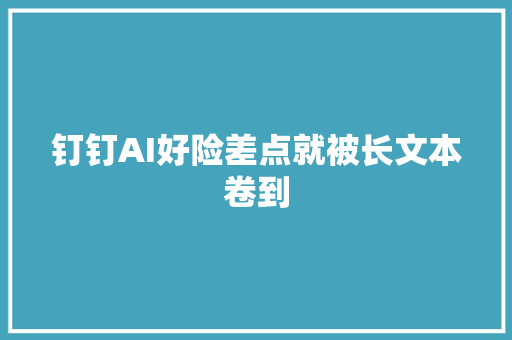 钉钉AI好险差点就被长文本卷到