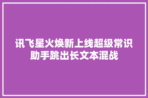 讯飞星火焕新上线超级常识助手跳出长文本混战