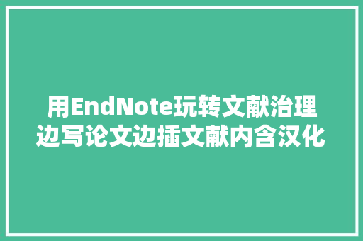 用EndNote玩转文献治理边写论文边插文献内含汉化安装包