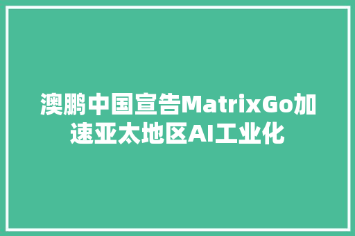 澳鹏中国宣告MatrixGo加速亚太地区AI工业化