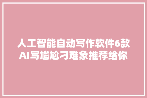 人工智能自动写作软件6款AI写尴尬刁难象推荐给你