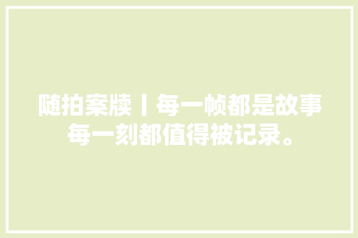 随拍案牍丨每一帧都是故事每一刻都值得被记录。