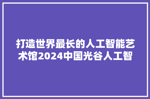 打造世界最长的人工智能艺术馆2024中国光谷人工智能艺术大年夜赛启动作品征集