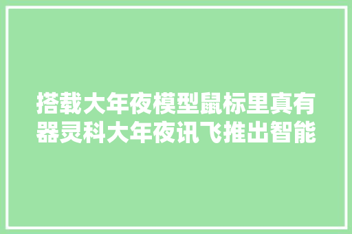 搭载大年夜模型鼠标里真有器灵科大年夜讯飞推出智能鼠标AM30