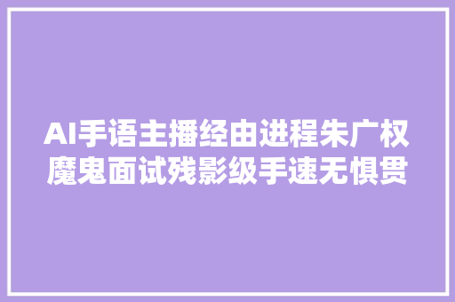 AI手语主播经由进程朱广权魔鬼面试残影级手速无惧贯口今已正式上岗