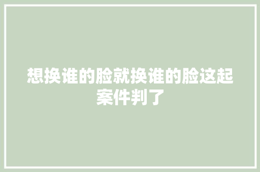 想换谁的脸就换谁的脸这起案件判了