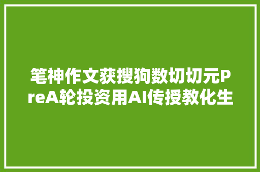 笔神作文获搜狗数切切元PreA轮投资用AI传授教化生写作文