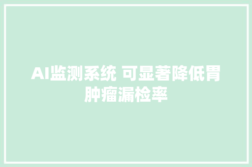 AI监测系统 可显著降低胃肿瘤漏检率