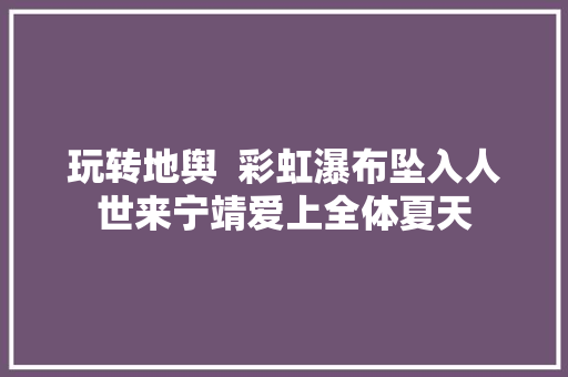 玩转地舆  彩虹瀑布坠入人世来宁靖爱上全体夏天