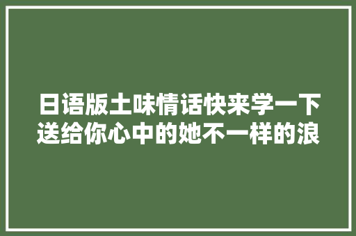 日语版土味情话快来学一下送给你心中的她不一样的浪漫