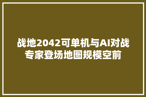 战地2042可单机与AI对战专家登场地图规模空前