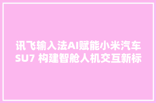 讯飞输入法AI赋能小米汽车SU7 构建智舱人机交互新标准