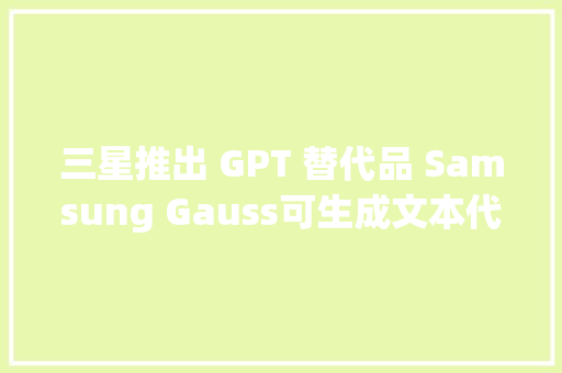 三星推出 GPT 替代品 Samsung Gauss可生成文本代码和图像