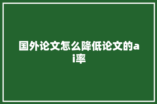 国外论文怎么降低论文的ai率