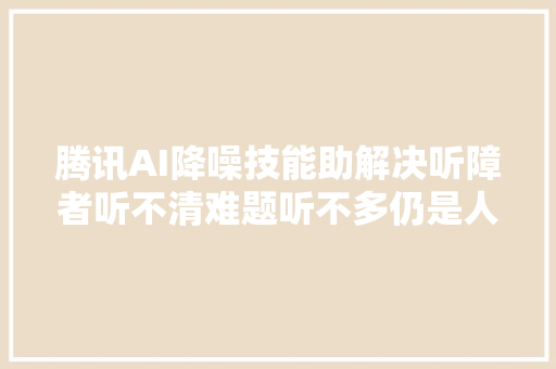 腾讯AI降噪技能助解决听障者听不清难题听不多仍是人工耳蜗行业痛点