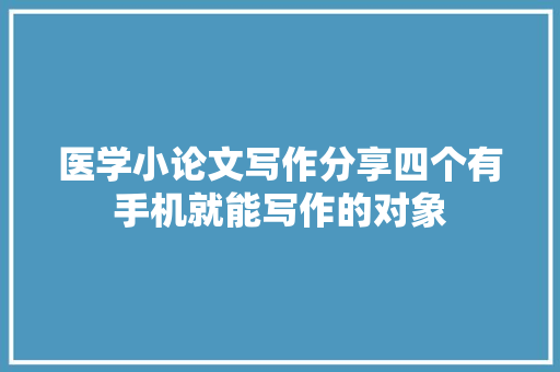 医学小论文写作分享四个有手机就能写作的对象