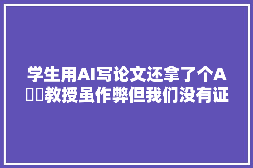 学生用AI写论文还拿了个A​​教授虽作弊但我们没有证据