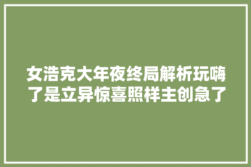 女浩克大年夜终局解析玩嗨了是立异惊喜照样主创急了